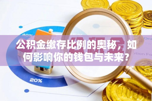 潍坊公积金缴存比例的奥秘，如何影响你的钱包与未来？