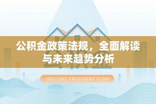 潍坊公积金政策法规，全面解读与未来趋势分析