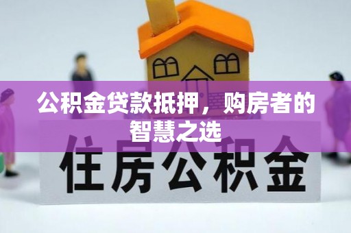 潍坊公积金贷款抵押，购房者的智慧之选