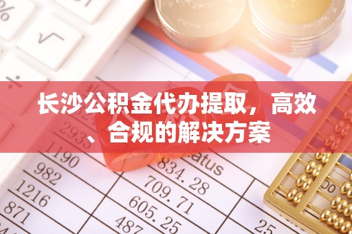 潍坊长沙公积金代办提取，高效、合规的解决方案