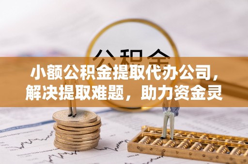 潍坊小额公积金提取代办公司，解决提取难题，助力资金灵活使用
