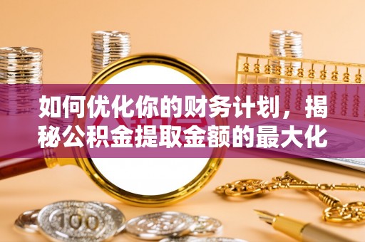 潍坊如何优化你的财务计划，揭秘公积金提取金额的最大化策略