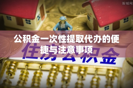 潍坊公积金一次性提取代办的便捷与注意事项
