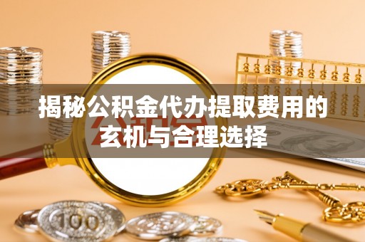 潍坊揭秘公积金代办提取费用的玄机与合理选择