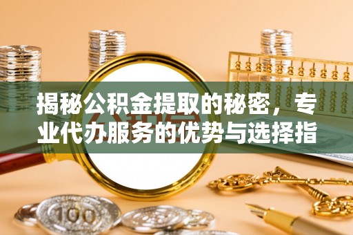 潍坊揭秘公积金提取的秘密，专业代办服务的优势与选择指南