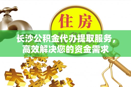 潍坊长沙公积金代办提取服务，高效解决您的资金需求