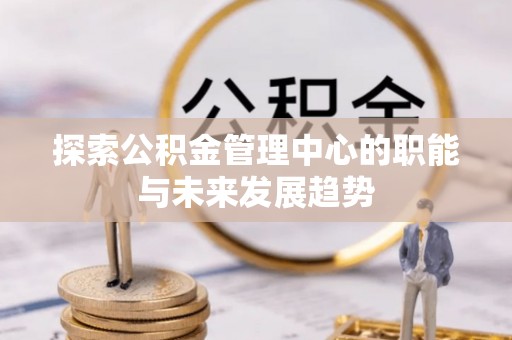 潍坊探索公积金管理中心的职能与未来发展趋势