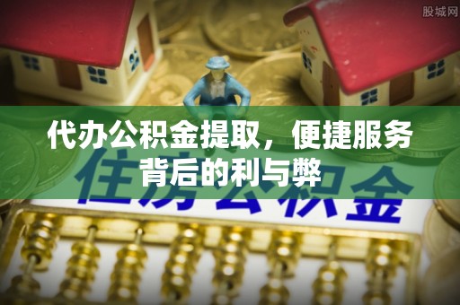 潍坊代办公积金提取，便捷服务背后的利与弊