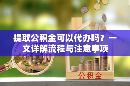 潍坊提取公积金可以代办吗？一文详解流程与注意事项