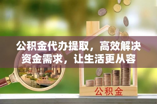 潍坊公积金代办提取，高效解决资金需求，让生活更从容