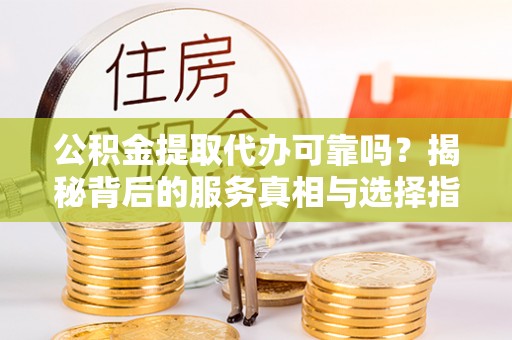 潍坊公积金提取代办可靠吗？揭秘背后的服务真相与选择指南