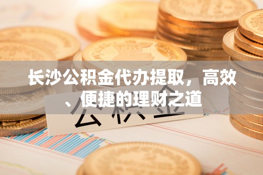 潍坊长沙公积金代办提取，高效、便捷的理财之道