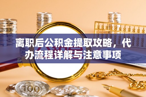 潍坊离职后公积金提取攻略，代办流程详解与注意事项