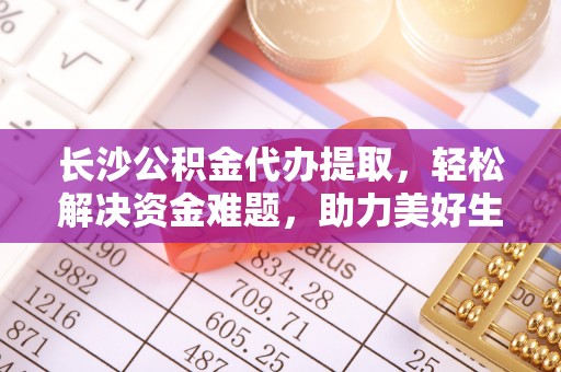潍坊长沙公积金代办提取，轻松解决资金难题，助力美好生活