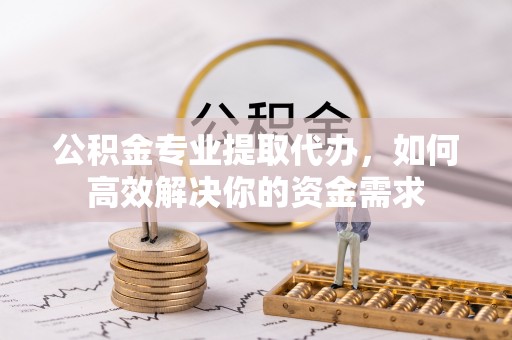 潍坊公积金专业提取代办，如何高效解决你的资金需求