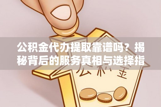 潍坊公积金代办提取靠谱吗？揭秘背后的服务真相与选择指南