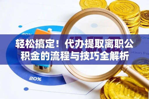 潍坊轻松搞定！代办提取离职公积金的流程与技巧全解析
