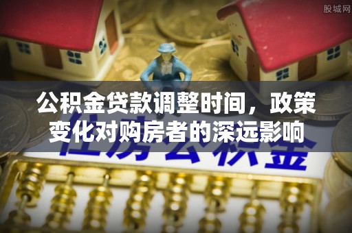 潍坊公积金贷款调整时间，政策变化对购房者的深远影响
