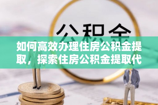 潍坊如何高效办理住房公积金提取，探索住房公积金提取代办服务的优劣与选择
