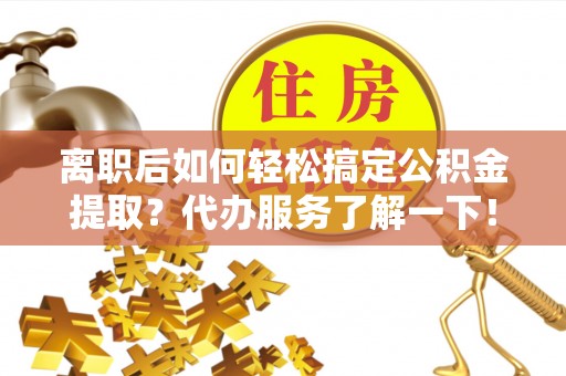 潍坊离职后如何轻松搞定公积金提取？代办服务了解一下！