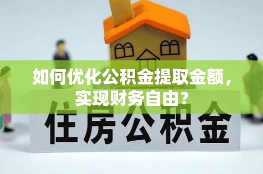 潍坊如何优化公积金提取金额，实现财务自由？