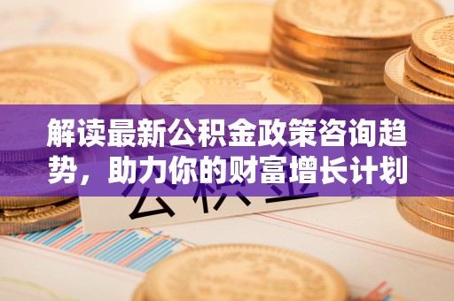 潍坊解读最新公积金政策咨询趋势，助力你的财富增长计划