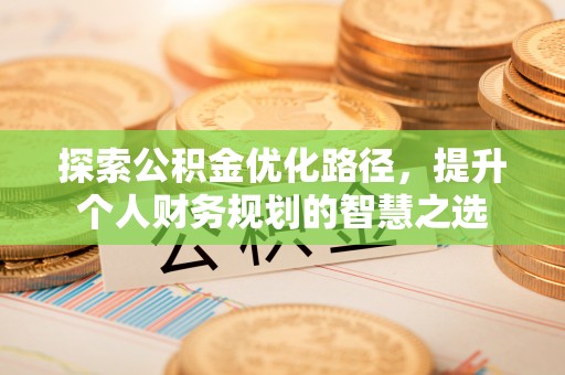 潍坊探索公积金优化路径，提升个人财务规划的智慧之选