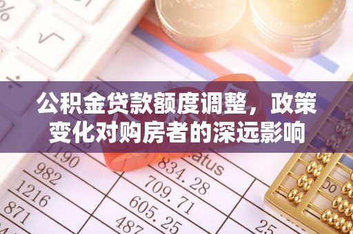 潍坊公积金贷款额度调整，政策变化对购房者的深远影响