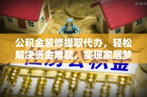 潍坊公积金装修提取代办，轻松解决资金难题，实现家居梦想