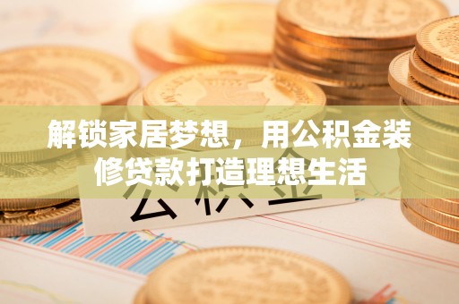 潍坊解锁家居梦想，用公积金装修贷款打造理想生活