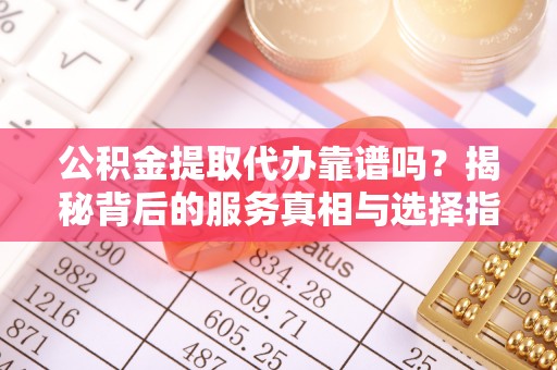 潍坊公积金提取代办靠谱吗？揭秘背后的服务真相与选择指南