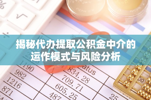 潍坊揭秘代办提取公积金中介的运作模式与风险分析