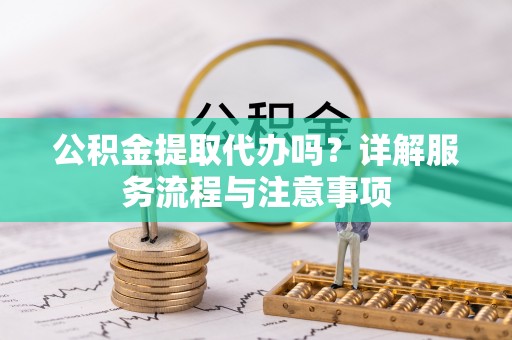 潍坊公积金提取代办吗？详解服务流程与注意事项