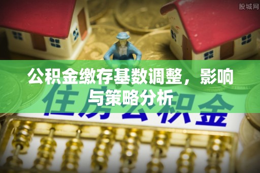 潍坊公积金缴存基数调整，影响与策略分析