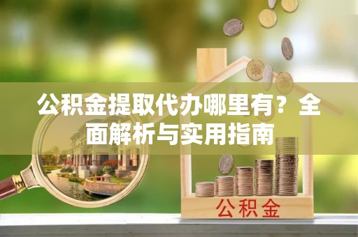 潍坊公积金提取代办哪里有？全面解析与实用指南