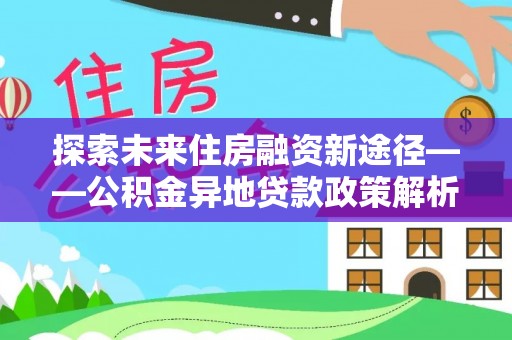 潍坊探索未来住房融资新途径——公积金异地贷款政策解析与实践