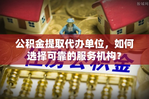 潍坊公积金提取代办单位，如何选择可靠的服务机构？