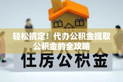 潍坊轻松搞定！代办公积金提取公积金的全攻略