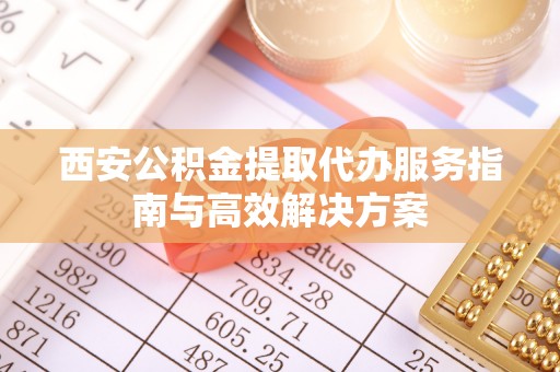 潍坊西安公积金提取代办服务指南与高效解决方案