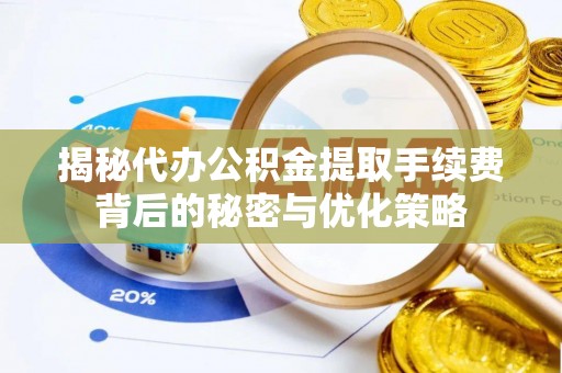 潍坊揭秘代办公积金提取手续费背后的秘密与优化策略