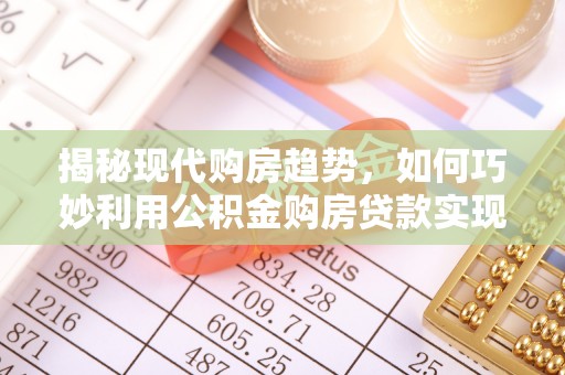 潍坊揭秘现代购房趋势，如何巧妙利用公积金购房贷款实现置业梦想