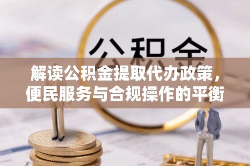 潍坊解读公积金提取代办政策，便民服务与合规操作的平衡之道