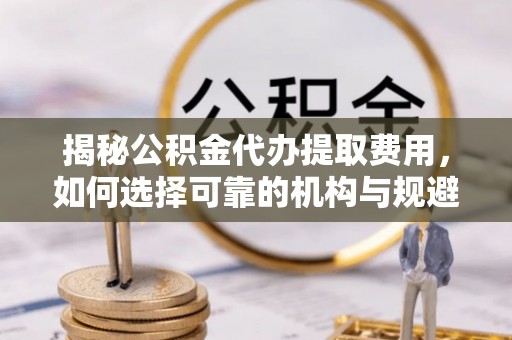 潍坊揭秘公积金代办提取费用，如何选择可靠的机构与规避潜在风险