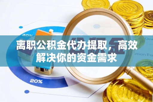 潍坊离职公积金代办提取，高效解决你的资金需求