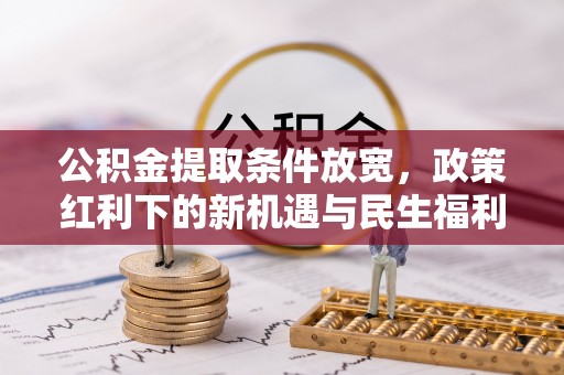 潍坊公积金提取条件放宽，政策红利下的新机遇与民生福利