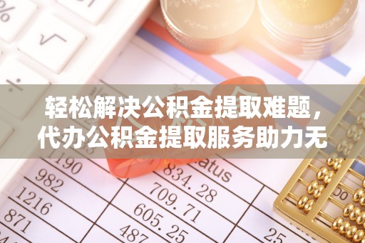 潍坊轻松解决公积金提取难题，代办公积金提取服务助力无忧生活