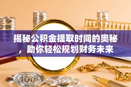 潍坊揭秘公积金提取时间的奥秘，助你轻松规划财务未来