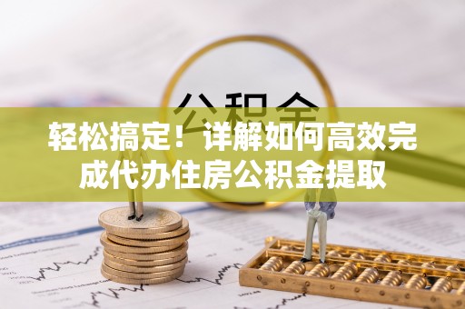 潍坊轻松搞定！详解如何高效完成代办住房公积金提取