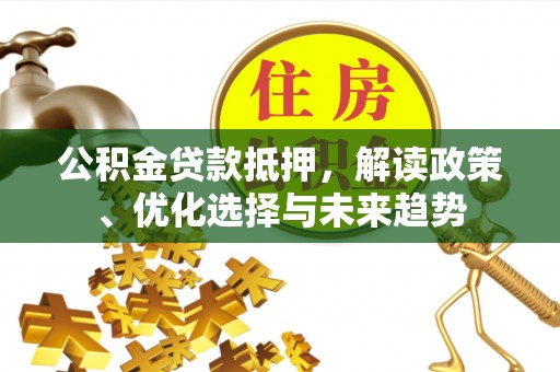 潍坊公积金贷款抵押，解读政策、优化选择与未来趋势