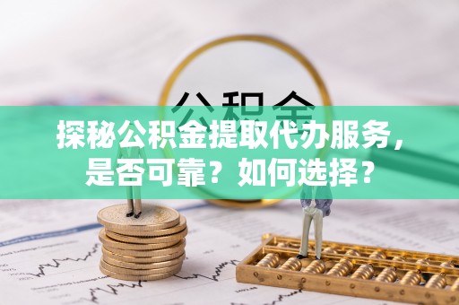 潍坊探秘公积金提取代办服务，是否可靠？如何选择？